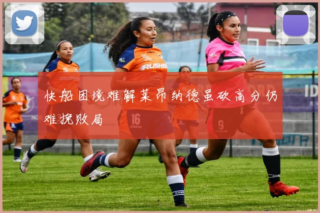 快船困境难解莱昂纳德虽砍高分仍难挽败局
