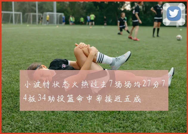 小波特状态火热过去7场场均27分74板34助投篮命中率接近五成