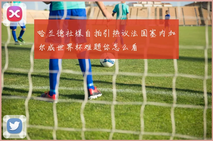 哈兰德社媒自拍引热议法国塞内加尔成世界杯难题你怎么看