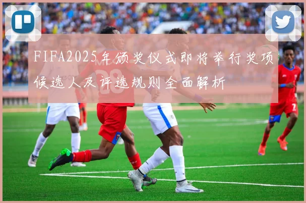 FIFA2025年颁奖仪式即将举行奖项候选人及评选规则全面解析