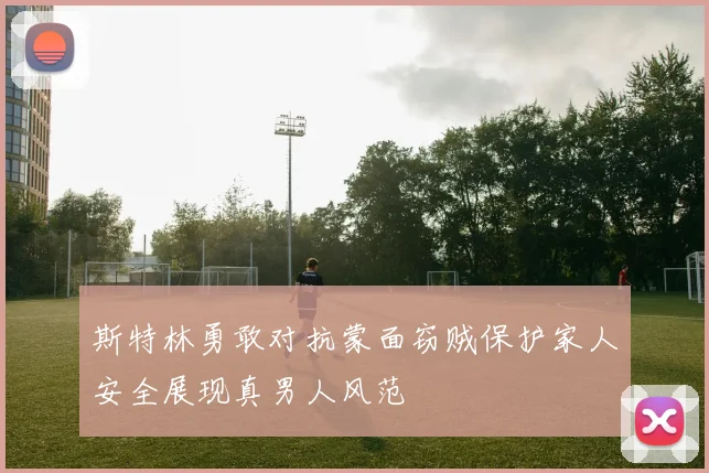 斯特林勇敢对抗蒙面窃贼保护家人安全展现真男人风范