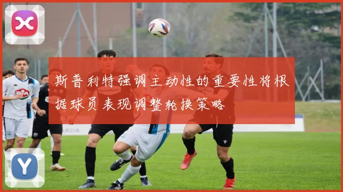 斯普利特强调主动性的重要性将根据球员表现调整轮换策略