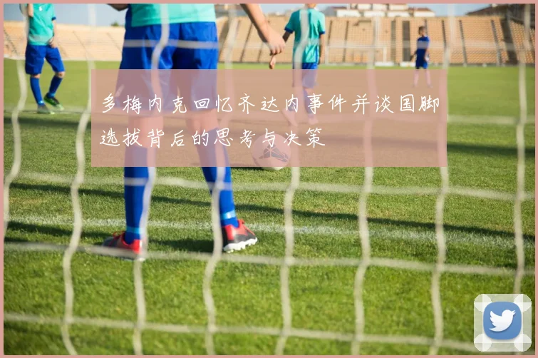 多梅内克回忆齐达内事件并谈国脚选拔背后的思考与决策