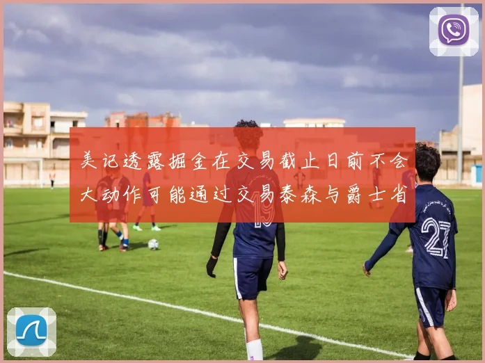 美记透露掘金在交易截止日前不会大动作可能通过交易泰森与爵士省钱
