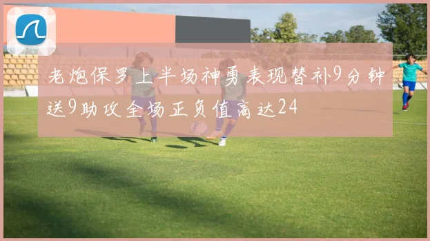 老炮保罗上半场神勇表现替补9分钟送9助攻全场正负值高达24