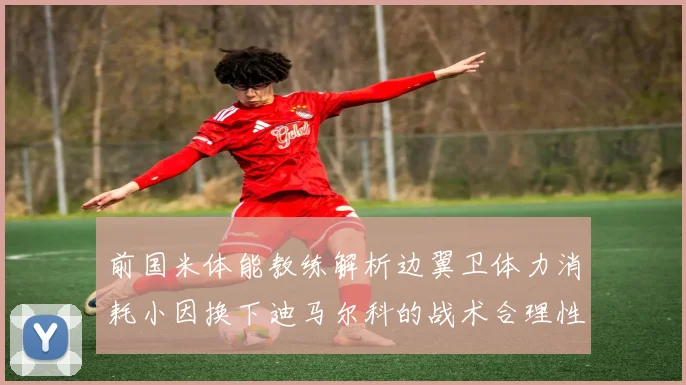 前国米体能教练解析边翼卫体力消耗小因换下迪马尔科的战术合理性