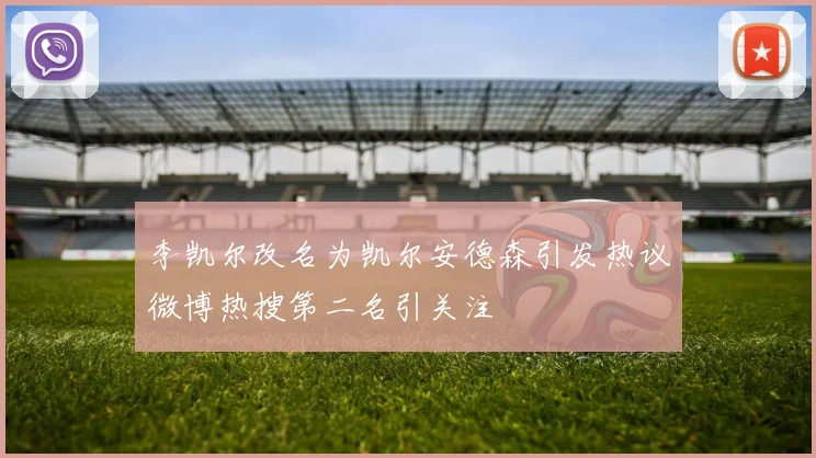 李凯尔改名为凯尔安德森引发热议微博热搜第二名引关注
