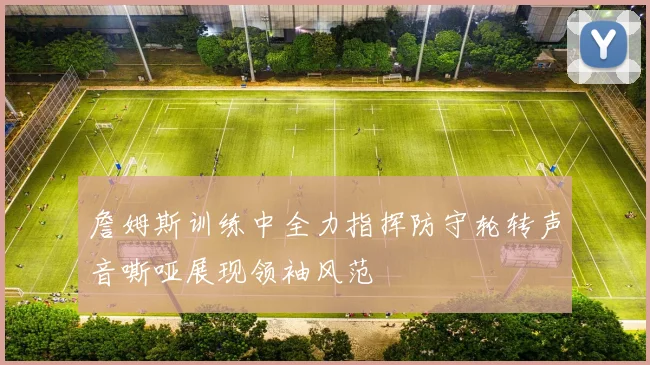 詹姆斯训练中全力指挥防守轮转声音嘶哑展现领袖风范