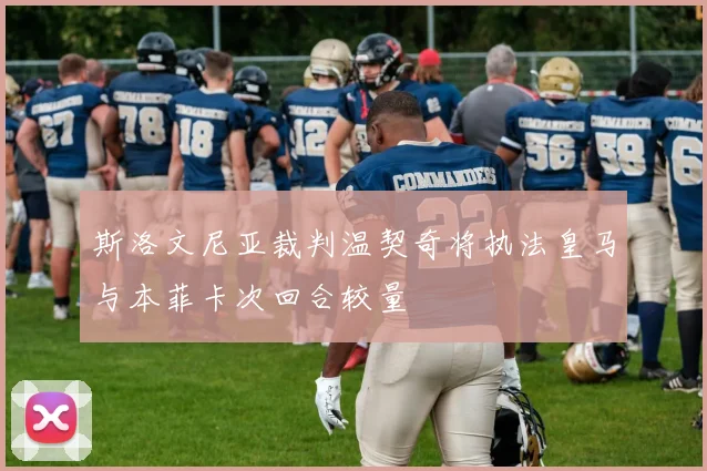 斯洛文尼亚裁判温契奇将执法皇马与本菲卡次回合较量