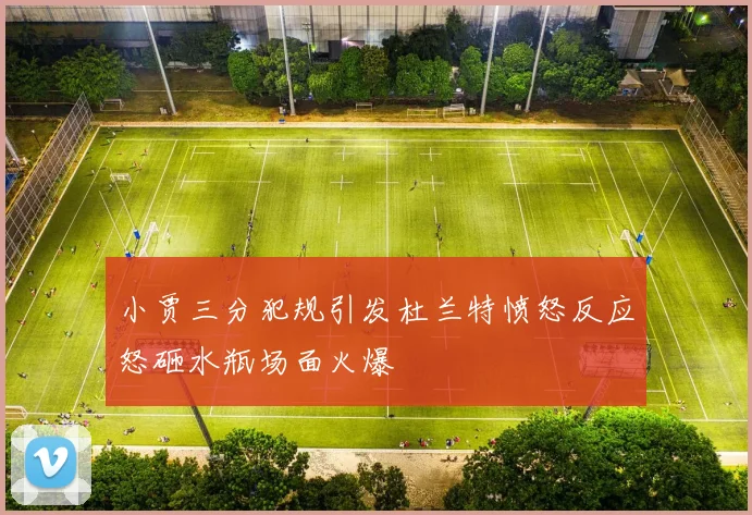 小贾三分犯规引发杜兰特愤怒反应怒砸水瓶场面火爆