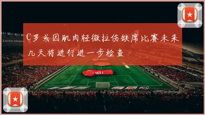 C罗或因肌肉轻微拉伤缺席比赛未来几天将进行进一步检查