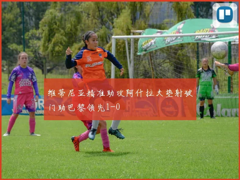 维蒂尼亚精准助攻阿什拉夫垫射破门助巴黎领先1-0