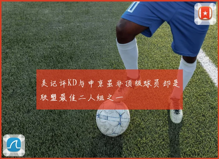 美记评KD与申京虽非顶级球员却是联盟最佳二人组之一